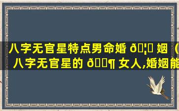 八字无官星特点男命婚 🦈 姻（八字无官星的 🐶 女人,婚姻能好吗）